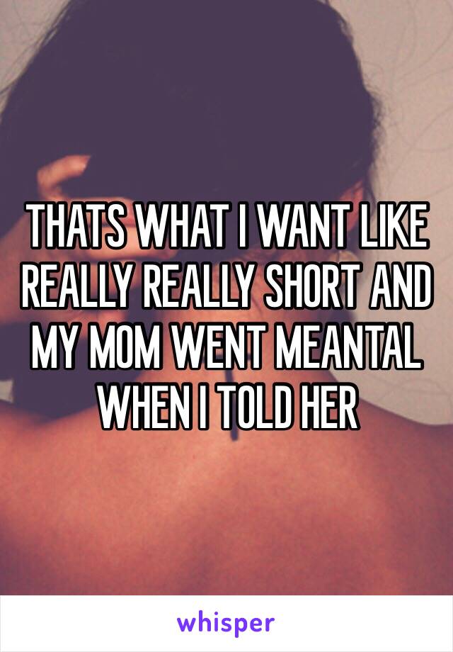 THATS WHAT I WANT LIKE REALLY REALLY SHORT AND MY MOM WENT MEANTAL WHEN I TOLD HER 