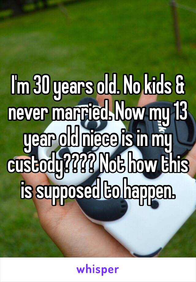 I'm 30 years old. No kids & never married. Now my 13 year old niece is in my custody???? Not how this is supposed to happen.