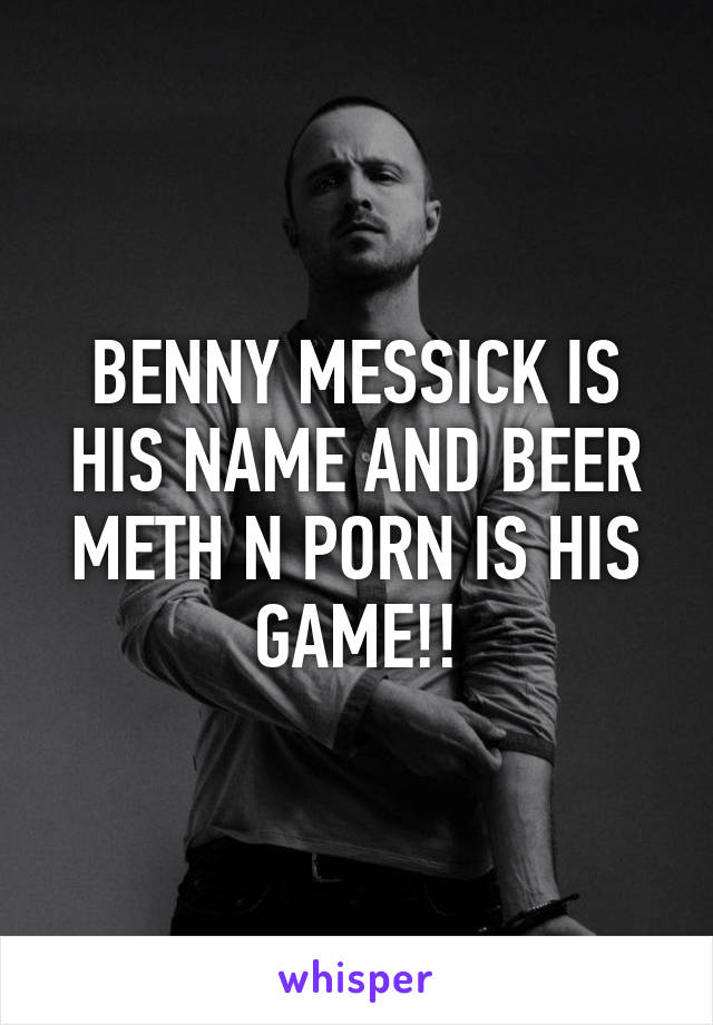 BENNY MESSICK IS HIS NAME AND BEER METH N PORN IS HIS GAME!!