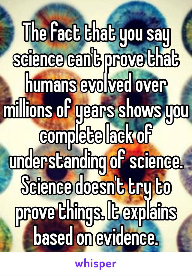 The fact that you say science can't prove that humans evolved over millions of years shows you complete lack of understanding of science. Science doesn't try to prove things. It explains based on evidence. 