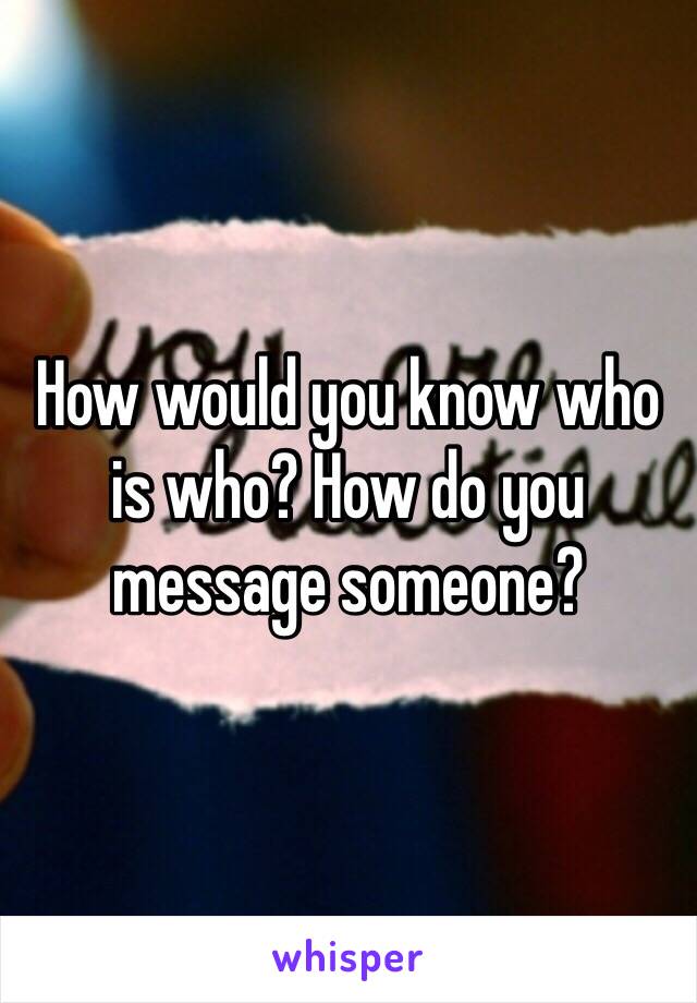 How would you know who is who? How do you message someone?