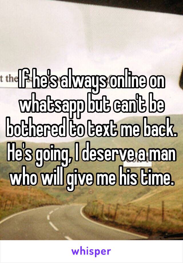 If he's always online on whatsapp but can't be bothered to text me back.
He's going, I deserve a man who will give me his time. 