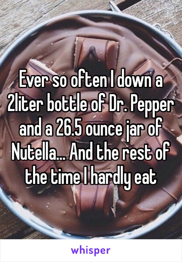 Ever so often I down a 2liter bottle of Dr. Pepper and a 26.5 ounce jar of Nutella... And the rest of the time I hardly eat