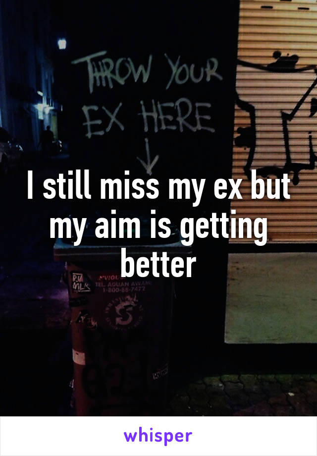 I still miss my ex but my aim is getting better