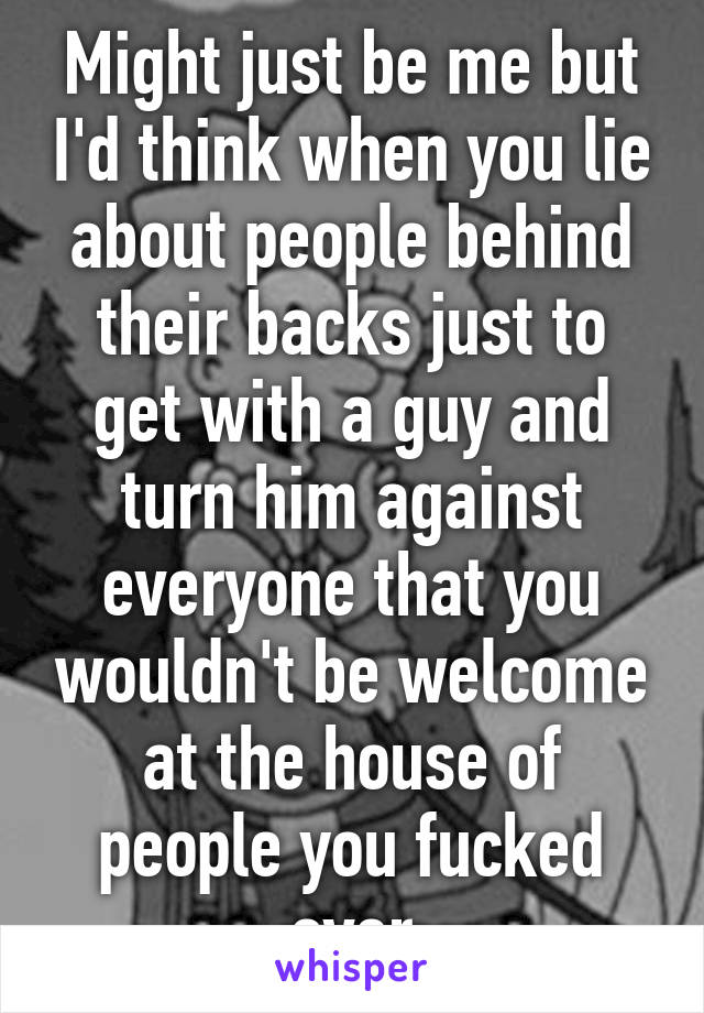 Might just be me but I'd think when you lie about people behind their backs just to get with a guy and turn him against everyone that you wouldn't be welcome at the house of people you fucked over