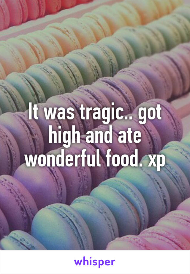 It was tragic.. got high and ate wonderful food. xp