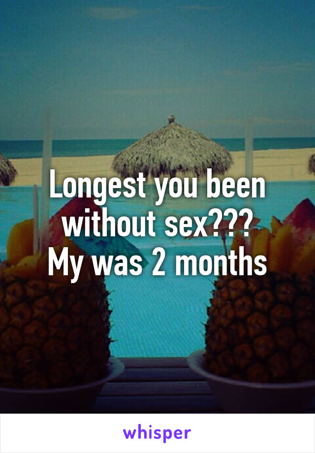 Longest you been without sex???
My was 2 months