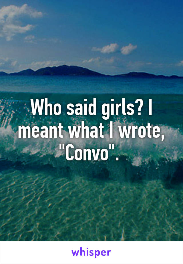 Who said girls? I meant what I wrote, "Convo". 