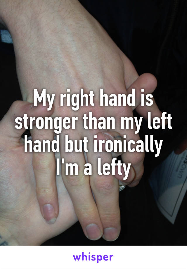 My right hand is stronger than my left hand but ironically I'm a lefty