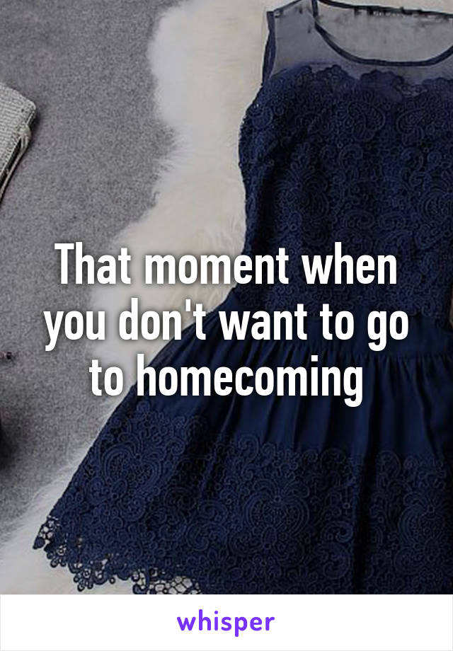 That moment when you don't want to go to homecoming