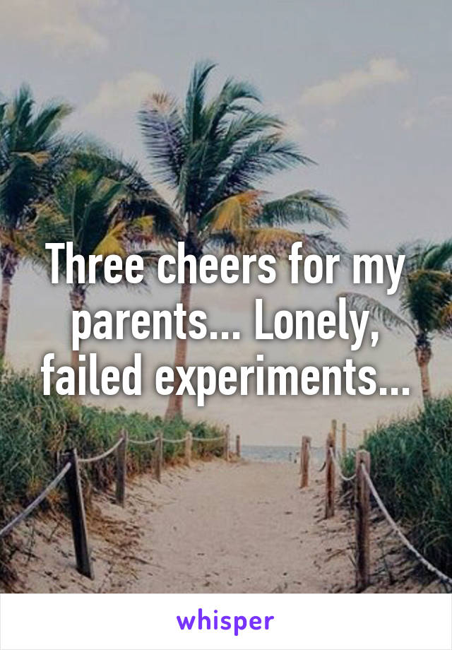 Three cheers for my parents... Lonely, failed experiments...