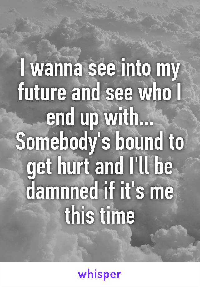 I wanna see into my future and see who I end up with... Somebody's bound to get hurt and I'll be damnned if it's me this time