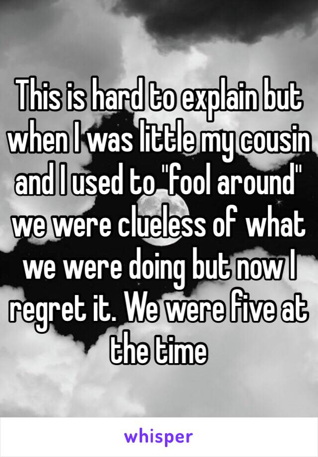 This is hard to explain but when I was little my cousin and I used to "fool around" we were clueless of what we were doing but now I regret it. We were five at the time