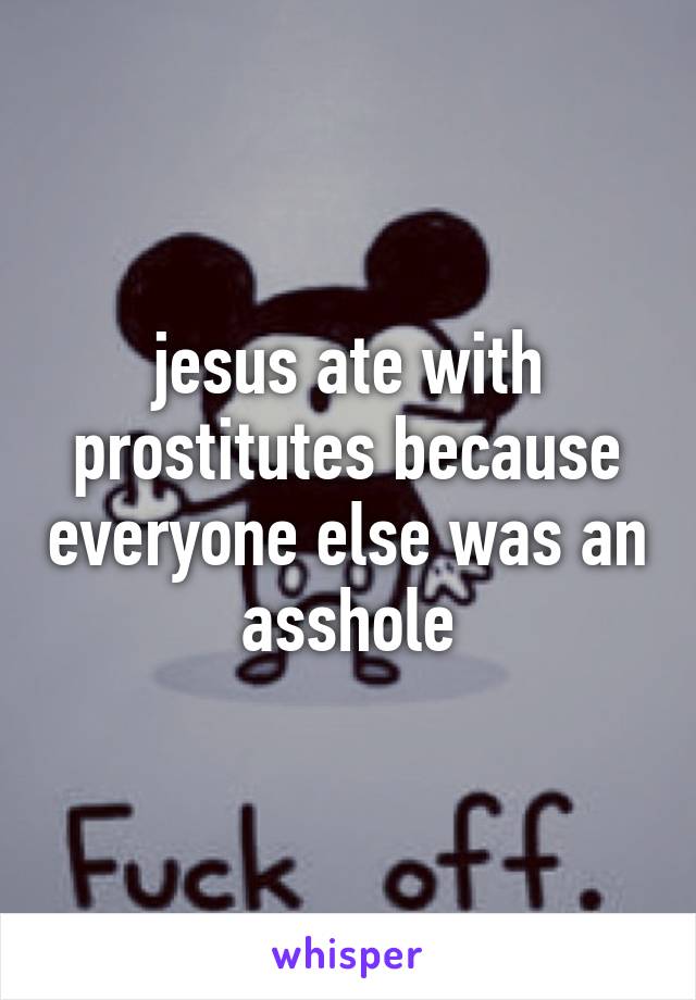 jesus ate with prostitutes because everyone else was an asshole