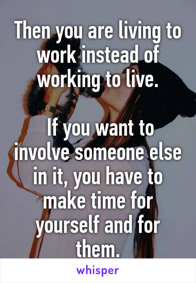 Then you are living to work instead of working to live.

 If you want to involve someone else in it, you have to make time for yourself and for them.