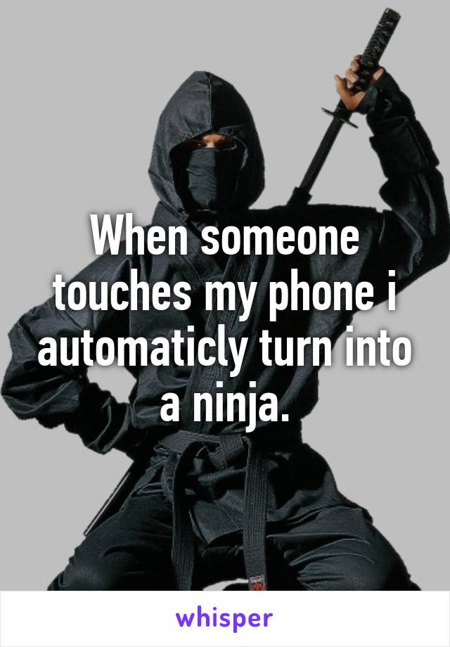 When someone touches my phone i automaticly turn into a ninja.