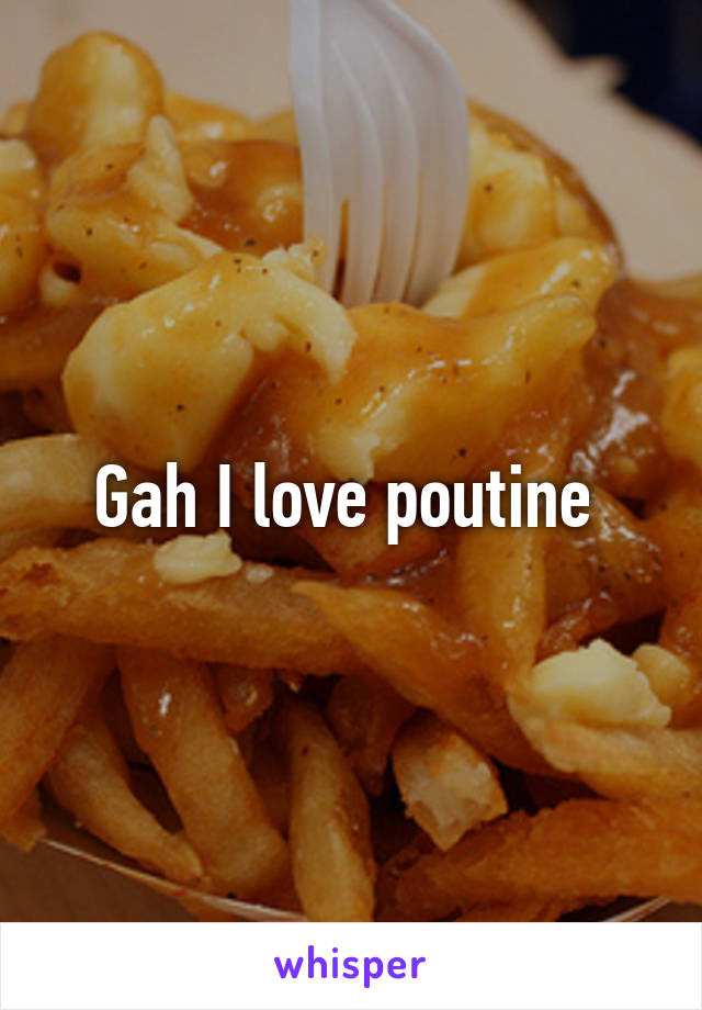 Gah I love poutine 