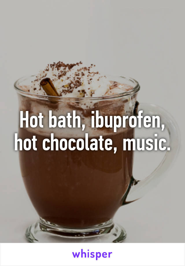 Hot bath, ibuprofen, hot chocolate, music.