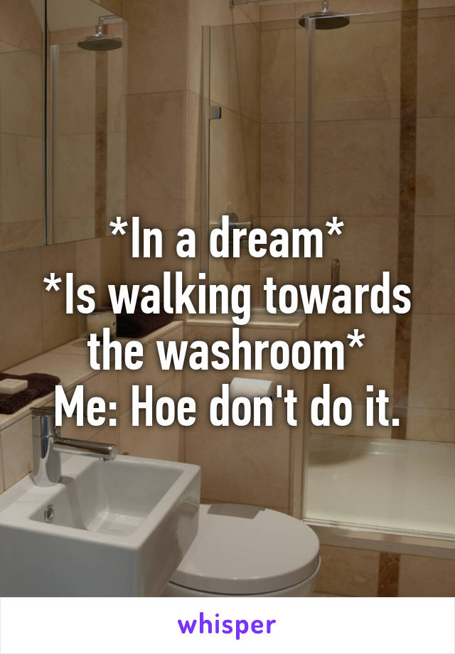 *In a dream*
*Is walking towards the washroom*
Me: Hoe don't do it.