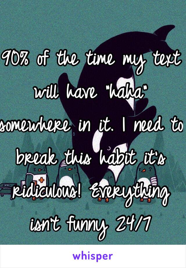 90% of the time my text will have "haha" somewhere in it. I need to break this habit it's ridiculous! Everything isn't funny 24/7 