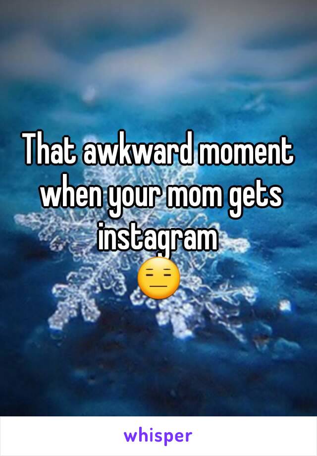 That awkward moment when your mom gets instagram 
😑