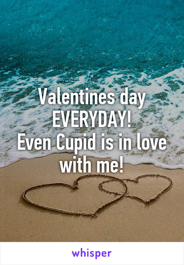 Valentines day
 EVERYDAY! 
Even Cupid is in love with me!