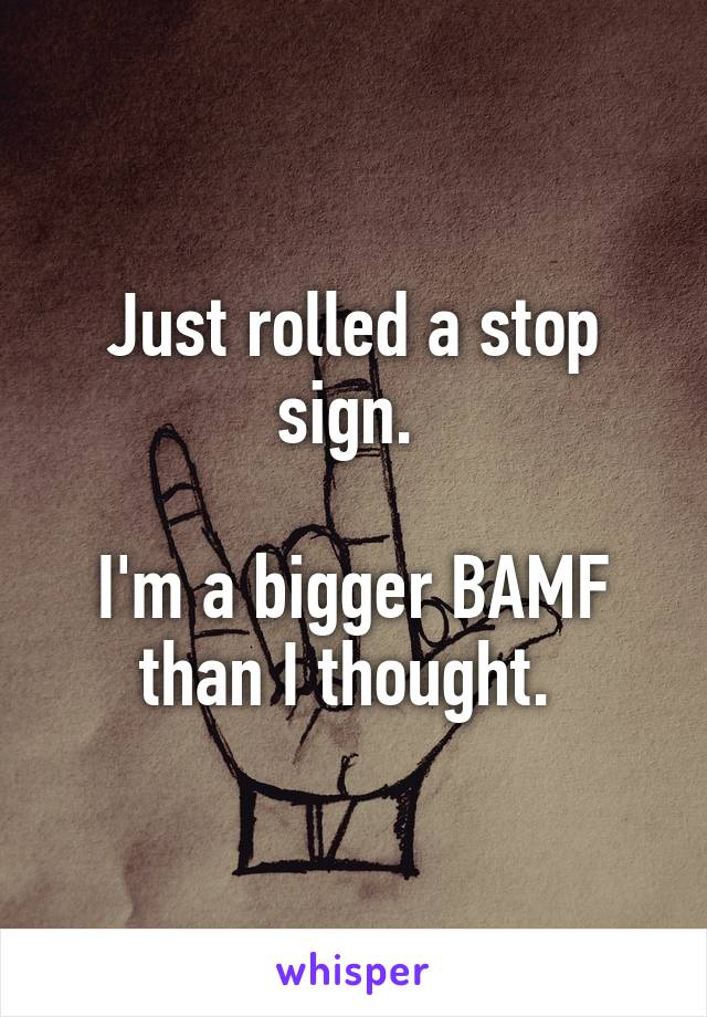 Just rolled a stop sign. 

I'm a bigger BAMF than I thought. 