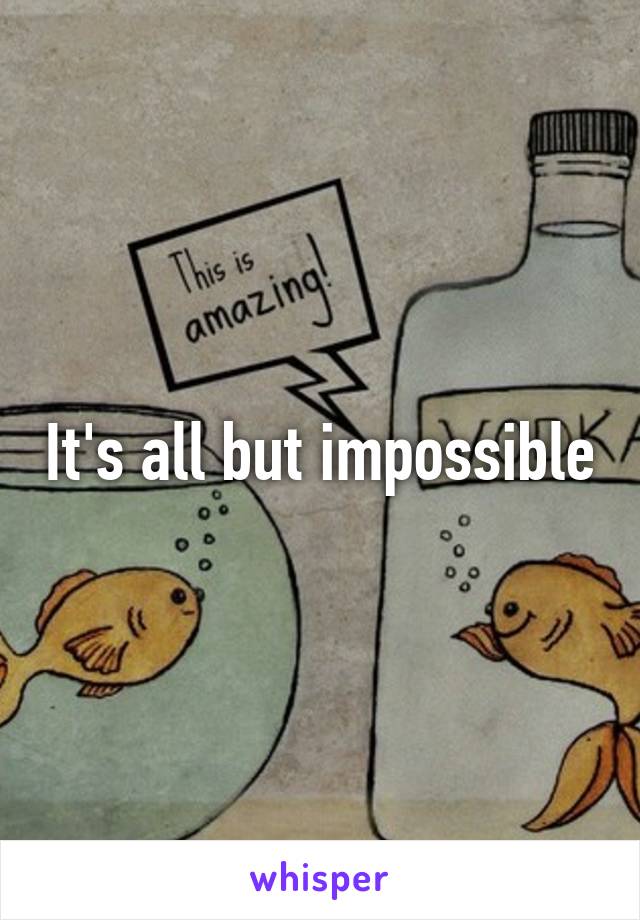 It's all but impossible