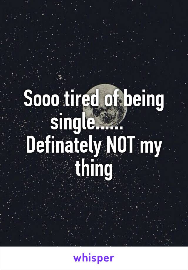 Sooo tired of being single......    Definately NOT my thing