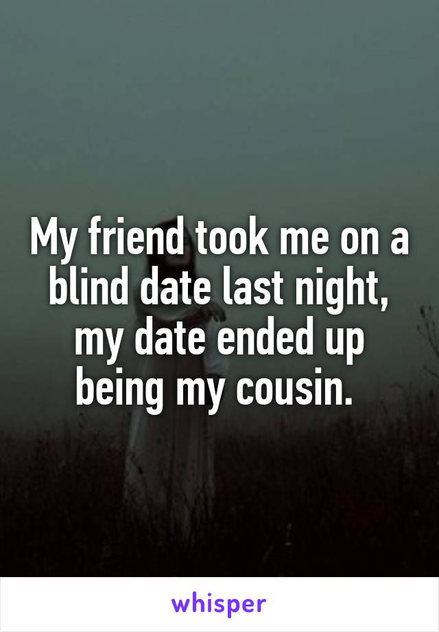 My friend took me on a blind date last night, my date ended up being my cousin. 