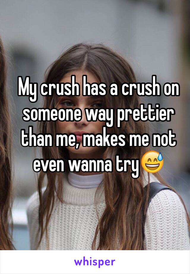 My crush has a crush on someone way prettier than me, makes me not even wanna try😅