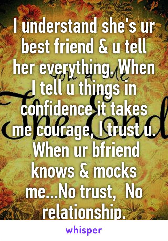 I understand she's ur best friend & u tell her everything. When I tell u things in confidence it takes me courage, I trust u.  When ur bfriend knows & mocks me...No trust,  No relationship.