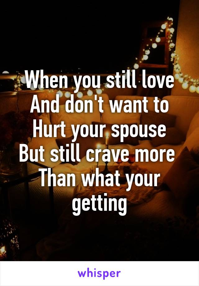 When you still love
And don't want to
Hurt your spouse
But still crave more 
Than what your getting