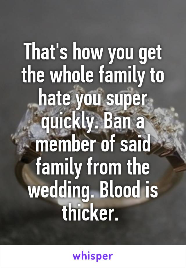 That's how you get the whole family to hate you super quickly. Ban a member of said family from the wedding. Blood is thicker. 