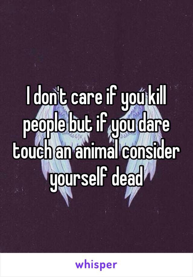 I don't care if you kill people but if you dare touch an animal consider yourself dead