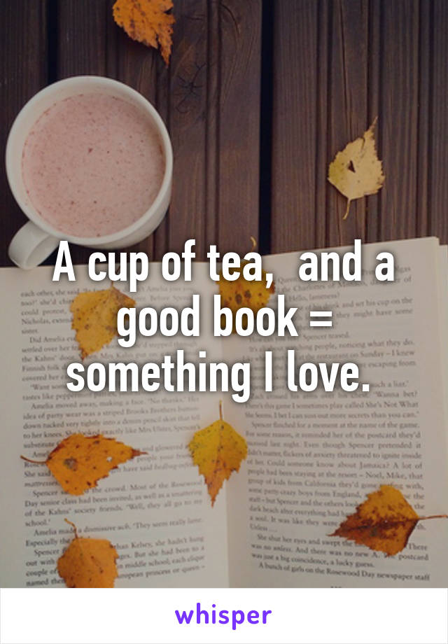 A cup of tea,  and a good book = something I love. 