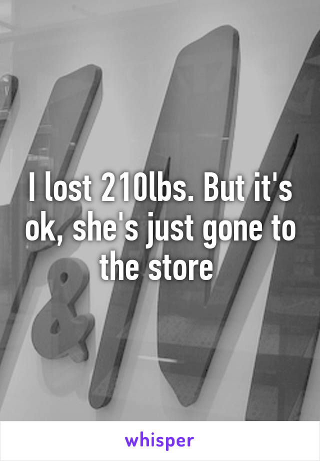 I lost 210lbs. But it's ok, she's just gone to the store 