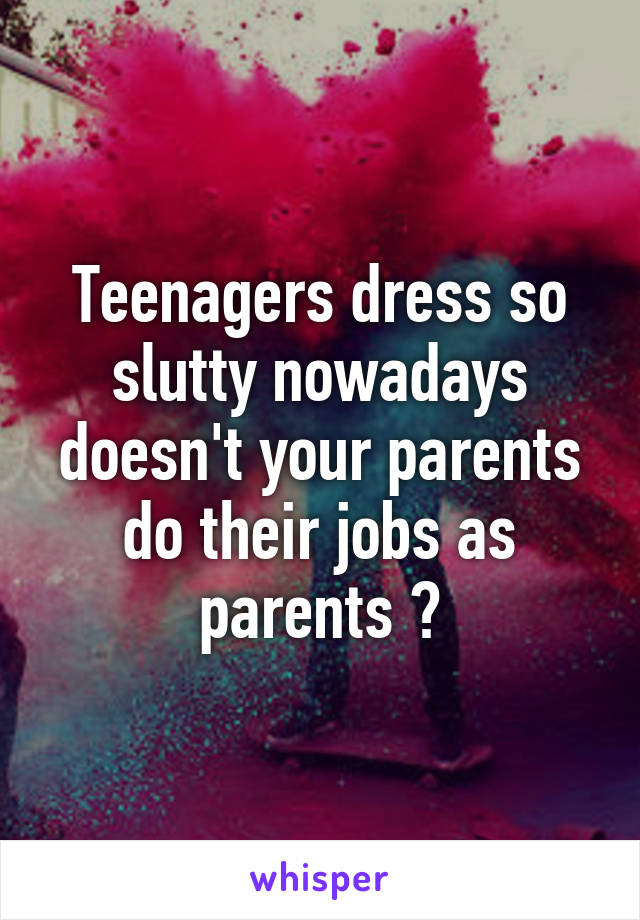 Teenagers dress so slutty nowadays doesn't your parents do their jobs as parents ?