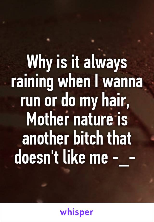 Why is it always raining when I wanna run or do my hair, 
Mother nature is another bitch that doesn't like me -_- 