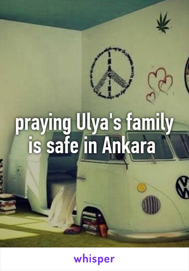 praying Ulya's family is safe in Ankara 