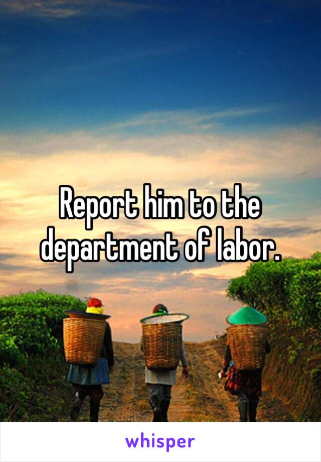 Report him to the department of labor.