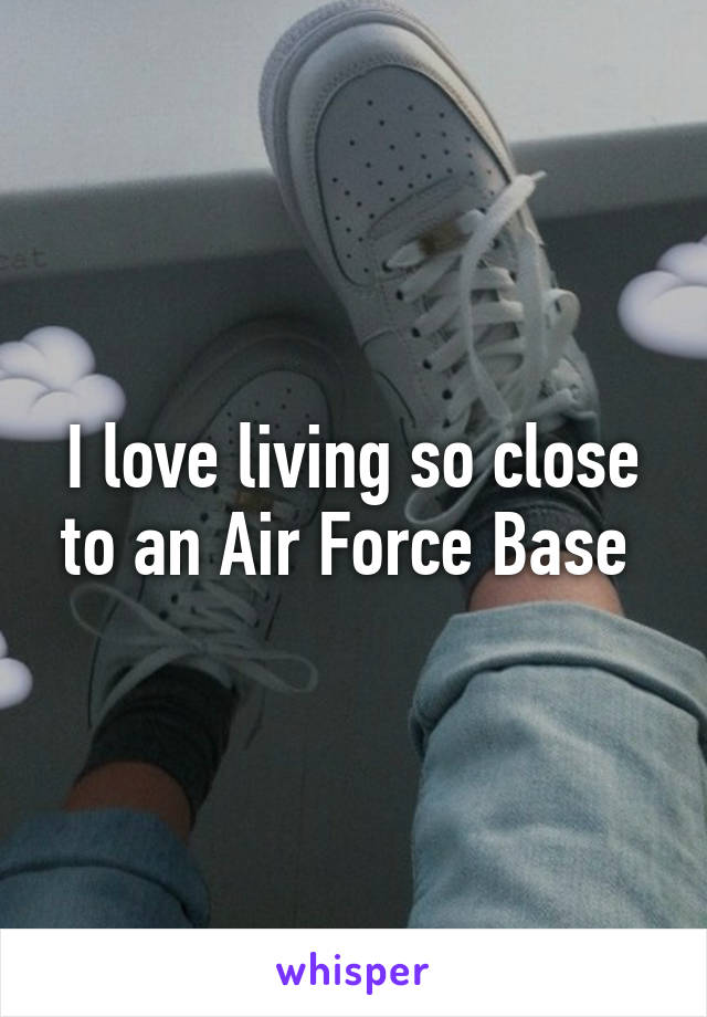 I love living so close to an Air Force Base 