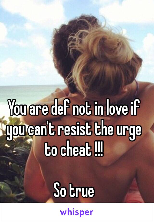 You are def not in love if you can't resist the urge to cheat !!! 

So true 