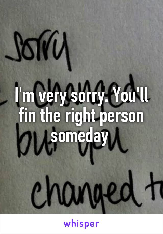 I'm very sorry. You'll fin the right person someday 