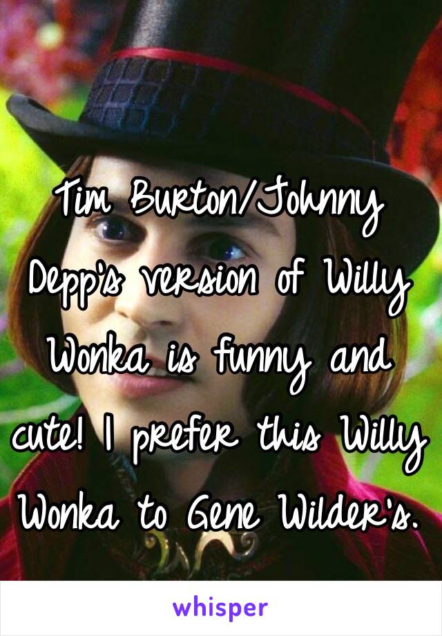 Tim Burton/Johnny Depp's version of Willy Wonka is funny and cute! I prefer this Willy Wonka to Gene Wilder's.