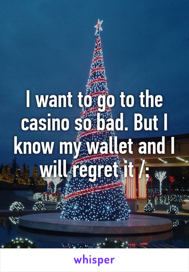 I want to go to the casino so bad. But I know my wallet and I will regret it /: