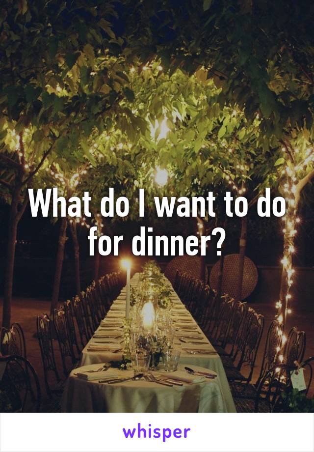 What do I want to do for dinner?