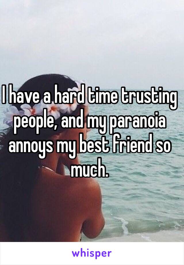 I have a hard time trusting people, and my paranoia annoys my best friend so much.