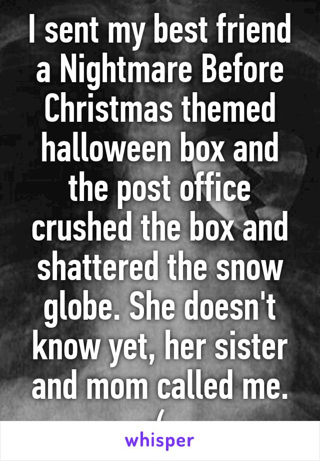 I sent my best friend a Nightmare Before Christmas themed halloween box and the post office crushed the box and shattered the snow globe. She doesn't know yet, her sister and mom called me. :( 