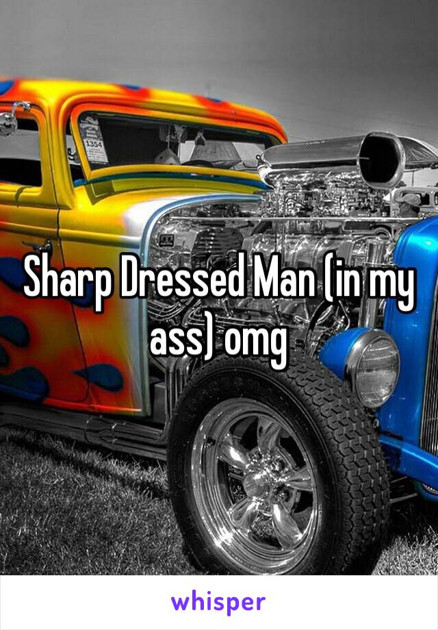 Sharp Dressed Man (in my ass) omg